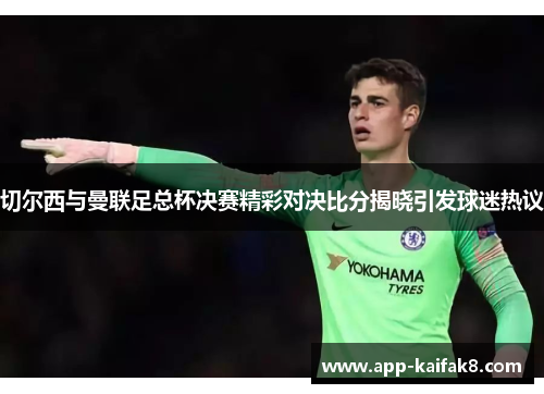 切尔西与曼联足总杯决赛精彩对决比分揭晓引发球迷热议