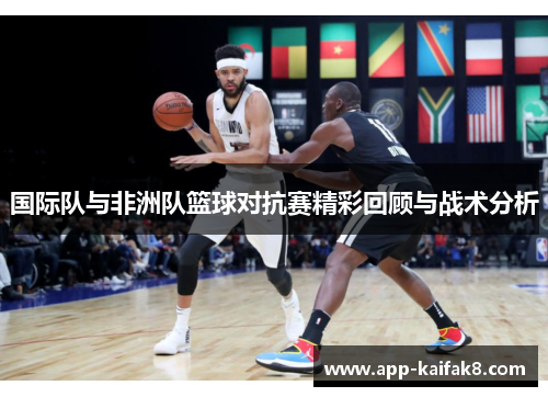 国际队与非洲队篮球对抗赛精彩回顾与战术分析